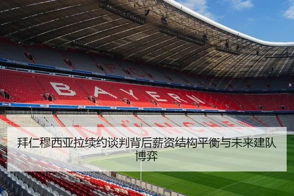 拜仁穆西亚拉续约谈判背后薪资结构平衡与未来建队博弈