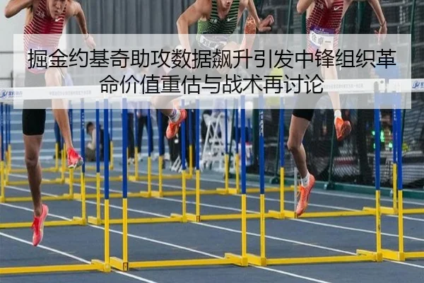 掘金约基奇助攻数据飙升引发中锋组织革命价值重估与战术再讨论