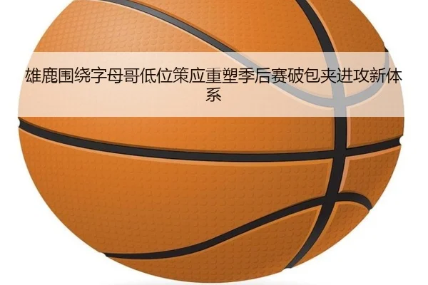 雄鹿围绕字母哥低位策应重塑季后赛破包夹进攻新体系
