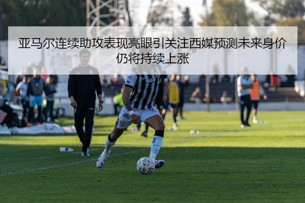 亚马尔连续助攻表现亮眼引关注西媒预测未来身价仍将持续上涨